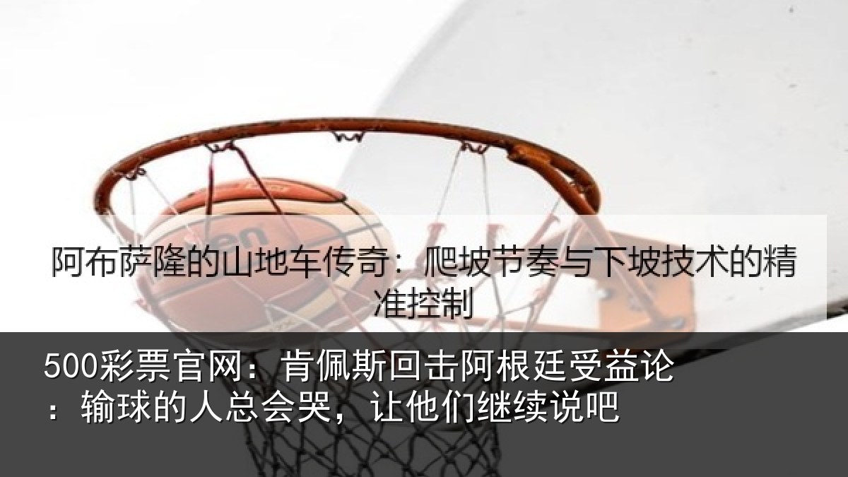 500彩票官网：肯佩斯回击阿根廷受益论：输球的人总会哭，让他们继续说吧