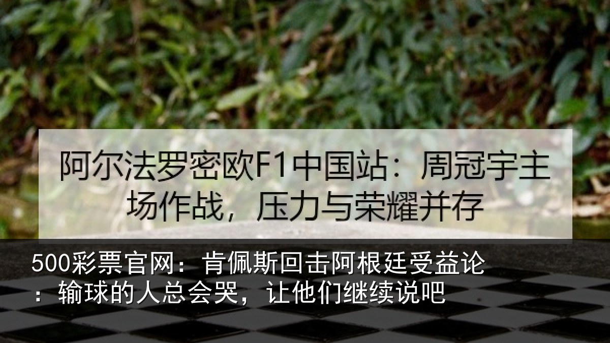 500彩票官网：肯佩斯回击阿根廷受益论：输球的人总会哭，让他们继续说吧
