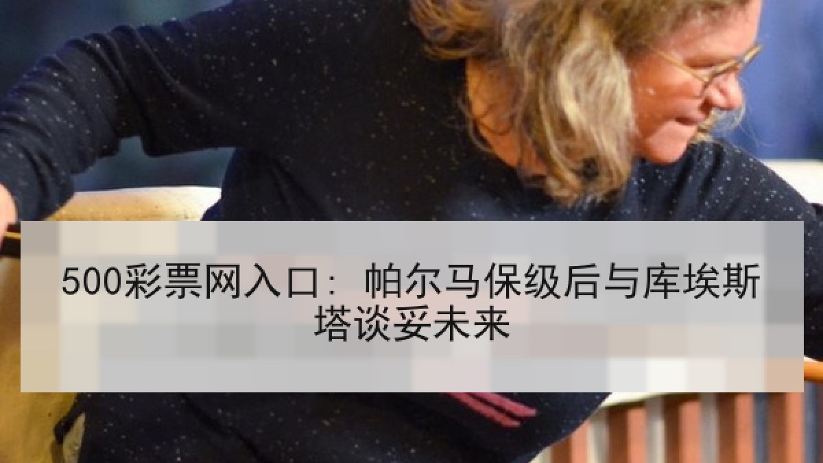 500彩票网入口: 帕尔马保级后与库埃斯塔谈妥未来 500彩票网入口: 帕尔马保级后与库埃斯塔谈妥未来