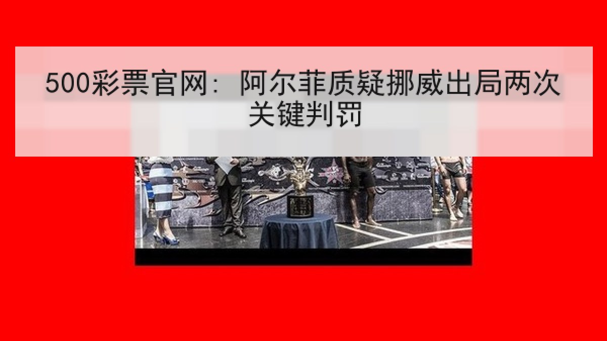 500彩票官网: 阿尔菲质疑挪威出局两次关键判罚 500彩票官网: 阿尔菲质疑挪威出局两次关键判罚