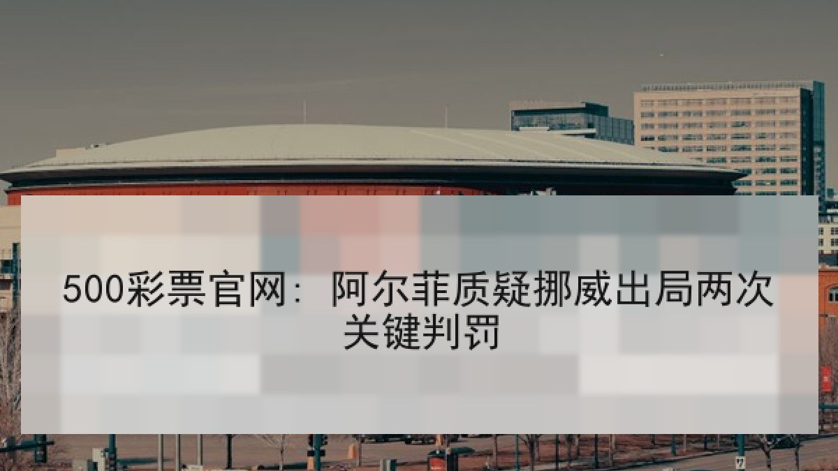 500彩票官网: 阿尔菲质疑挪威出局两次关键判罚