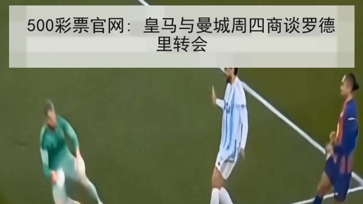 500彩票官网: 皇马与曼城周四商谈罗德里转会