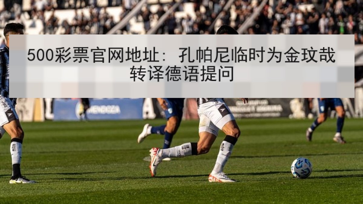 500彩票官网地址: 孔帕尼临时为金玟哉转译德语提问