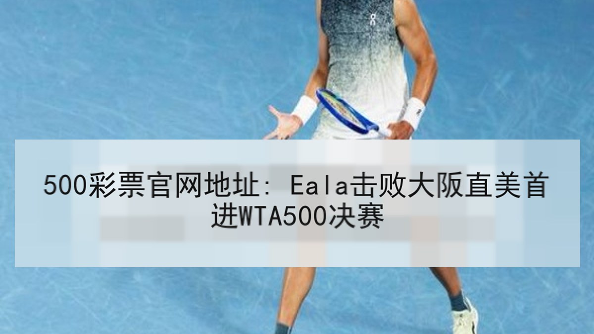 500彩票官网地址: Eala击败大阪直美首进WTA500决赛 500彩票官网地址: Eala击败大阪直美首进WTA500决赛