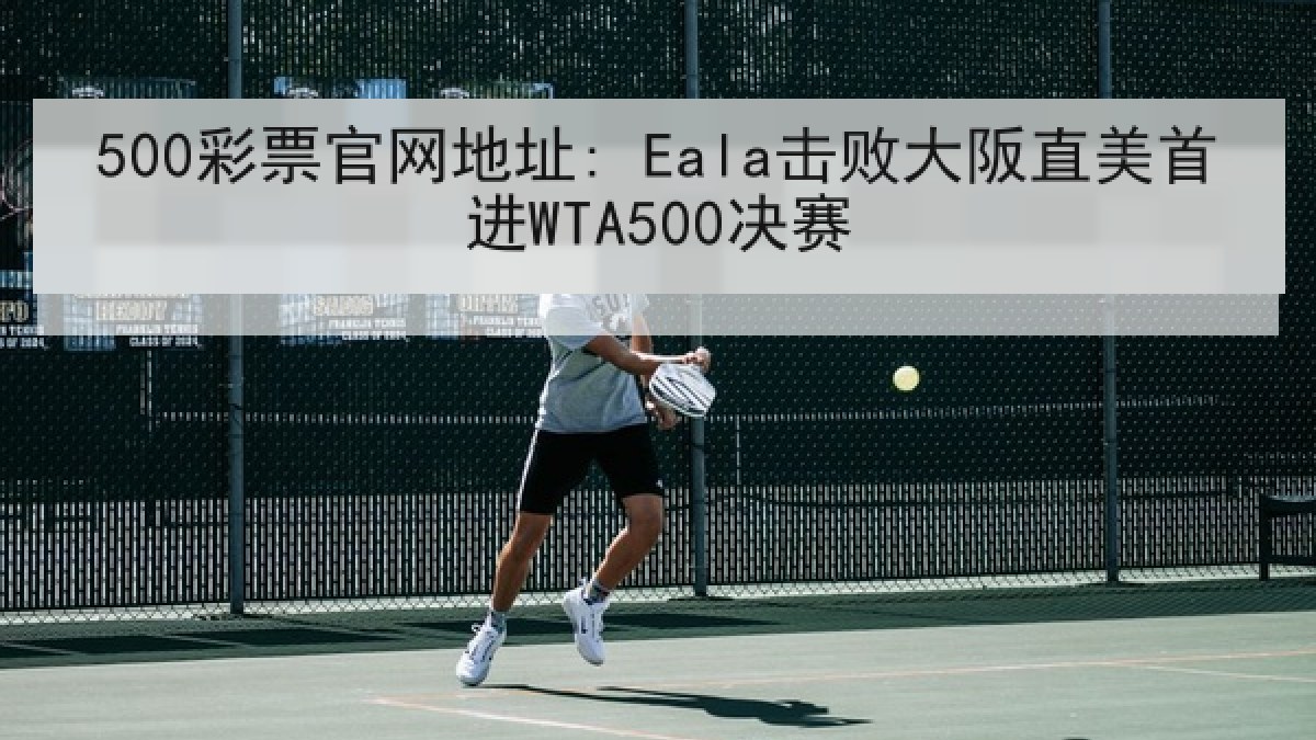500彩票官网地址: Eala击败大阪直美首进WTA500决赛