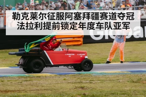 勒克莱尔征服阿塞拜疆赛道夺冠法拉利提前锁定年度车队亚军
