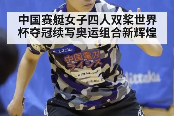 中国赛艇女子四人双桨世界杯夺冠续写奥运组合新辉煌
