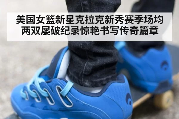 美国女篮新星克拉克新秀赛季场均两双屡破纪录惊艳书写传奇篇章