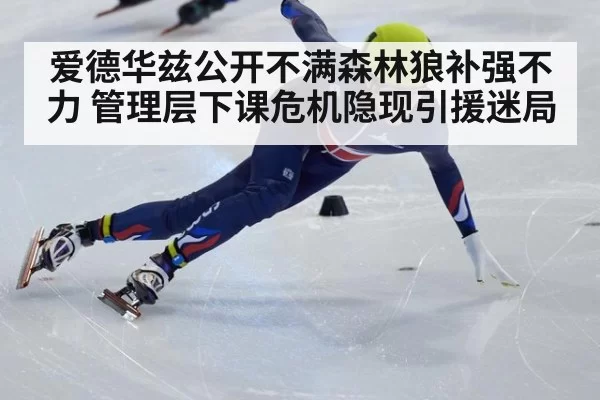 爱德华兹公开不满森林狼补强不力 管理层下课危机隐现引援迷局