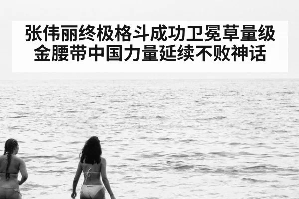 张伟丽终极格斗成功卫冕草量级金腰带中国力量延续不败神话