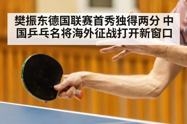 樊振东德国联赛首秀独得两分 中国乒乓名将海外征战打开新窗口